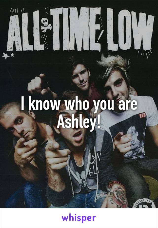 I know who you are Ashley!