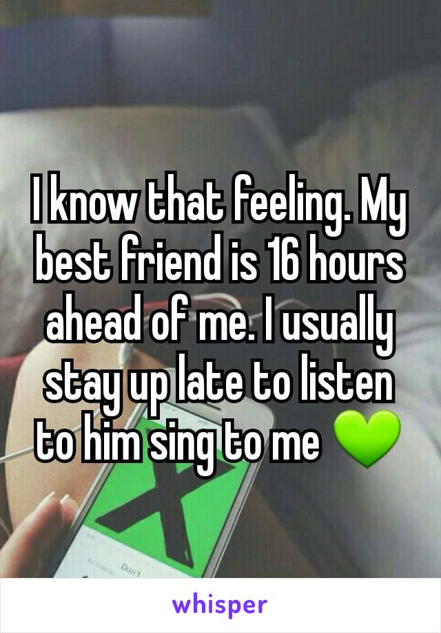 I know that feeling. My best friend is 16 hours ahead of me. I usually stay up late to listen to him sing to me 💚