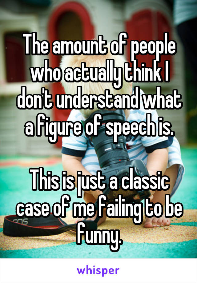 The amount of people who actually think I don't understand what a figure of speech is.

This is just a classic case of me failing to be funny.