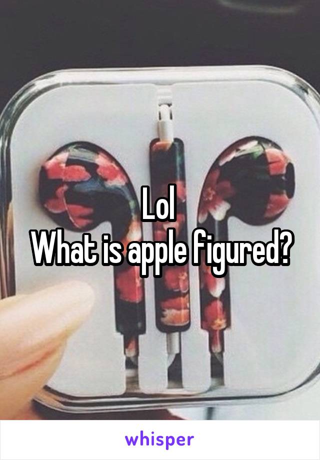 Lol 
What is apple figured?