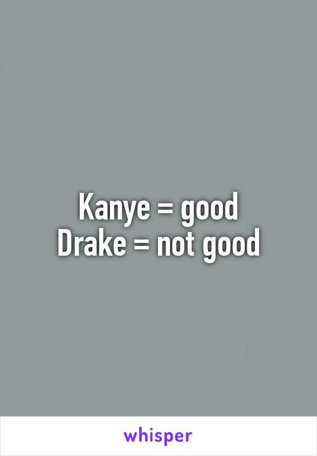 Kanye = good
Drake = not good