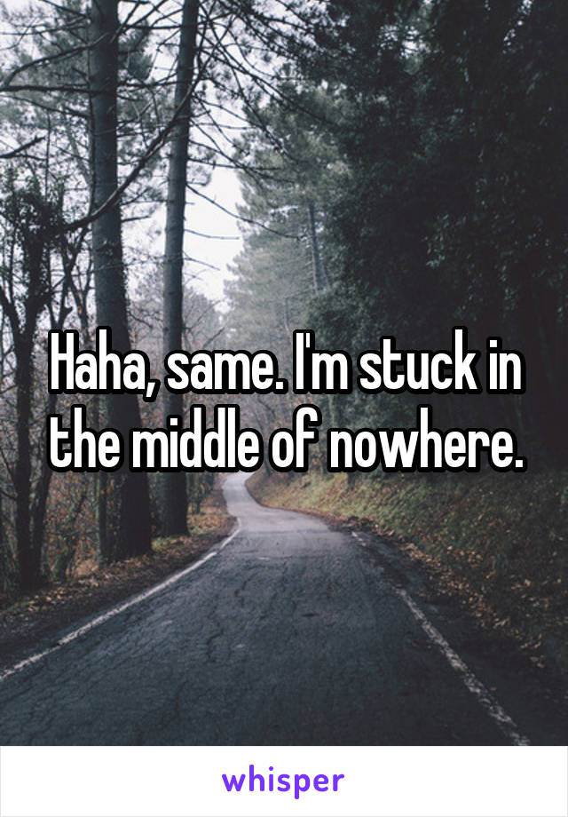 Haha, same. I'm stuck in the middle of nowhere.