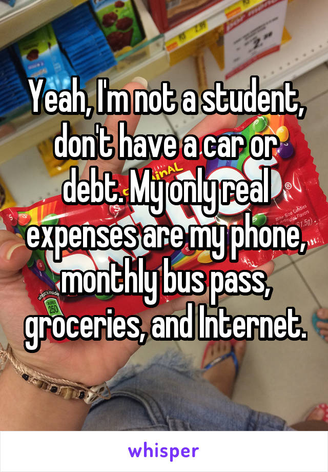 Yeah, I'm not a student, don't have a car or debt. My only real expenses are my phone, monthly bus pass, groceries, and Internet. 