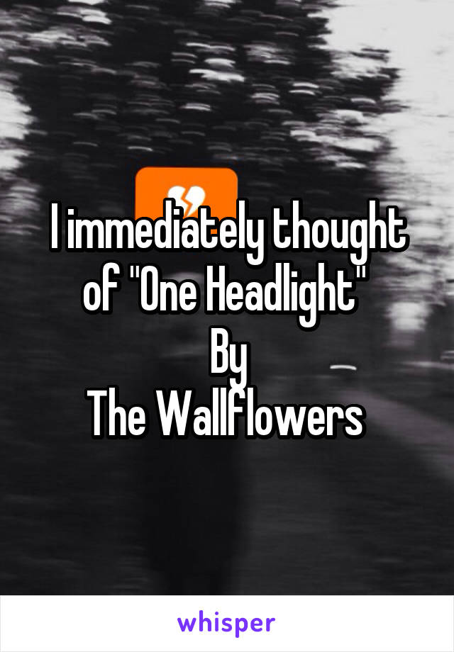 I immediately thought of "One Headlight" 
By
The Wallflowers 