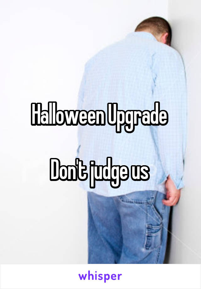 Halloween Upgrade 

Don't judge us 