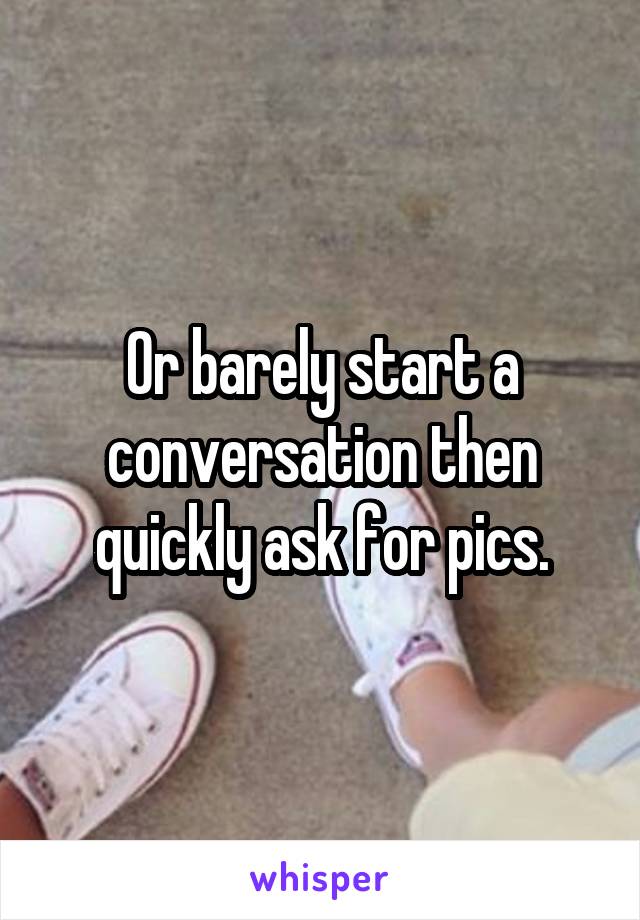 Or barely start a conversation then quickly ask for pics.