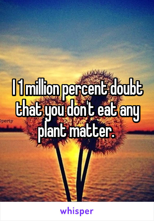 I 1 million percent doubt that you don't eat any plant matter. 