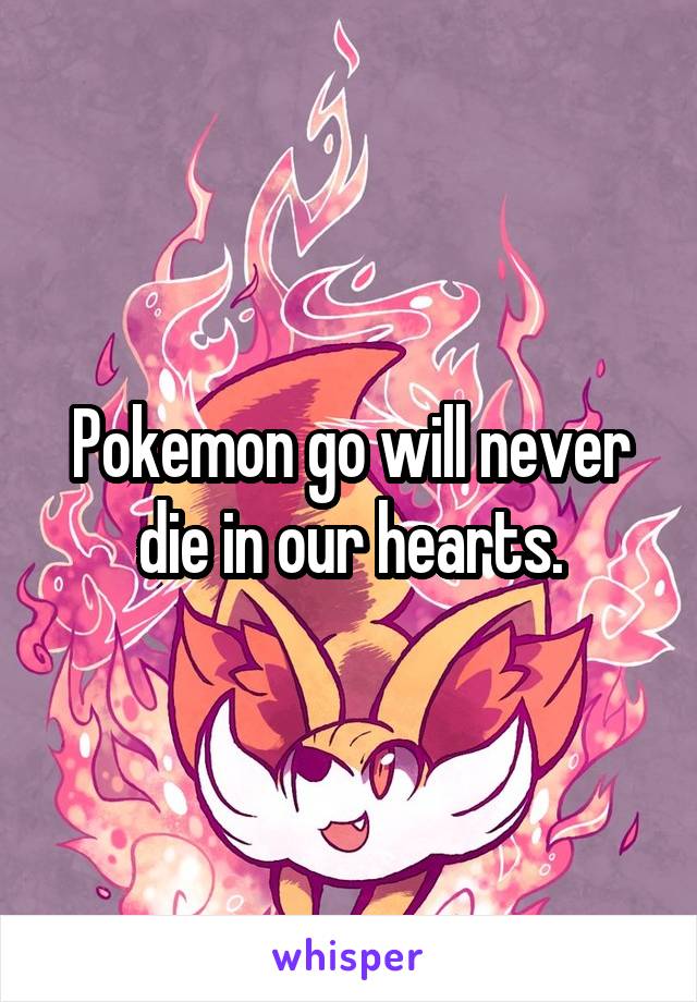 Pokemon go will never die in our hearts.