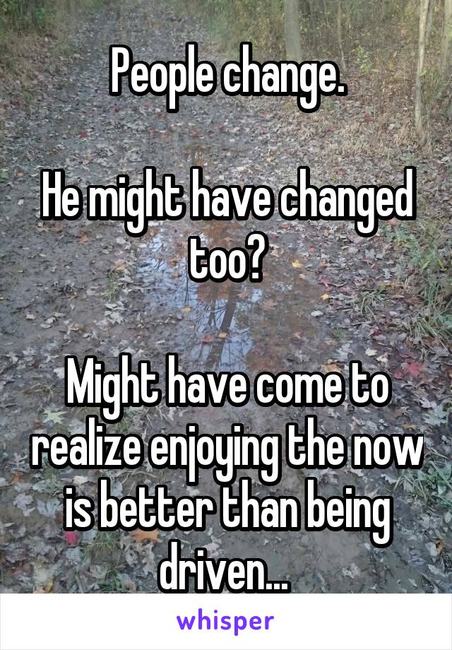 People change.

He might have changed too?

Might have come to realize enjoying the now is better than being driven... 