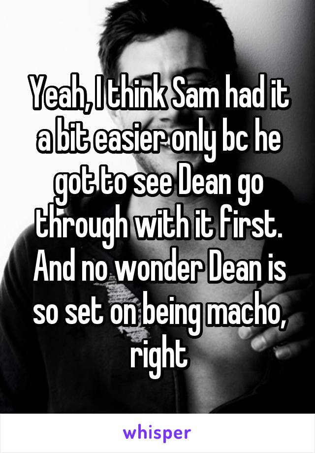 Yeah, I think Sam had it a bit easier only bc he got to see Dean go through with it first. And no wonder Dean is so set on being macho, right