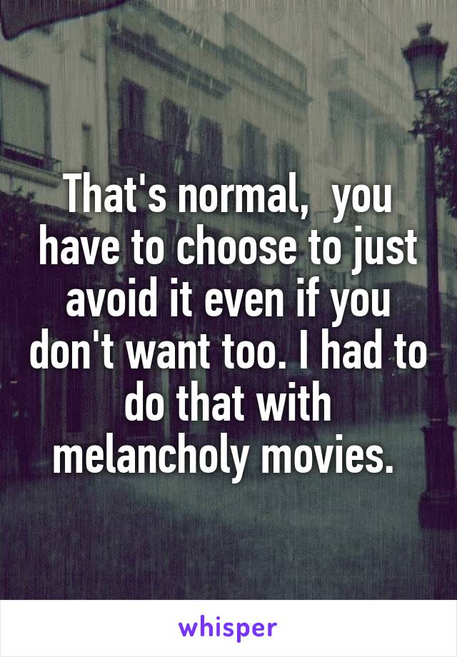 That's normal,  you have to choose to just avoid it even if you don't want too. I had to do that with melancholy movies. 