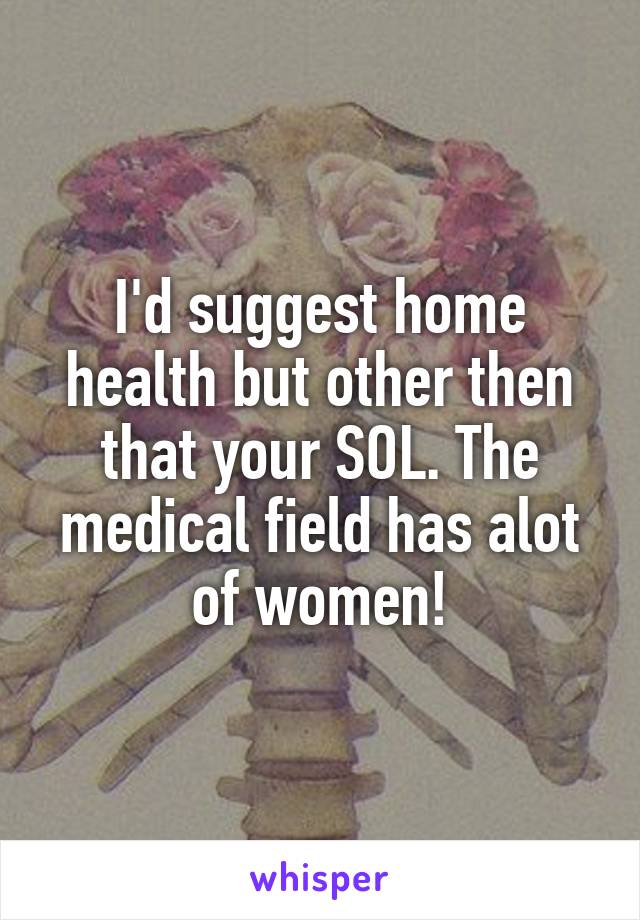 I'd suggest home health but other then that your SOL. The medical field has alot of women!