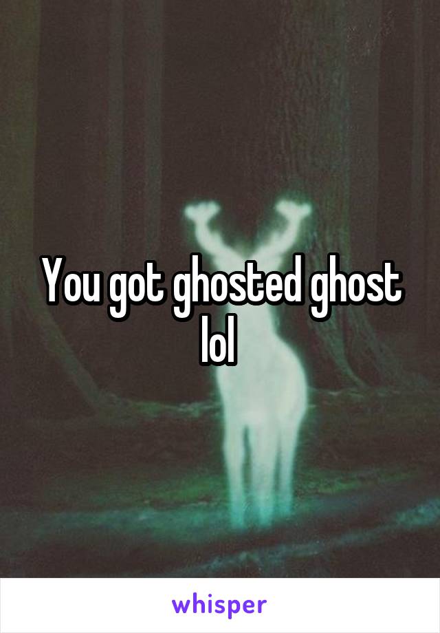 You got ghosted ghost lol 