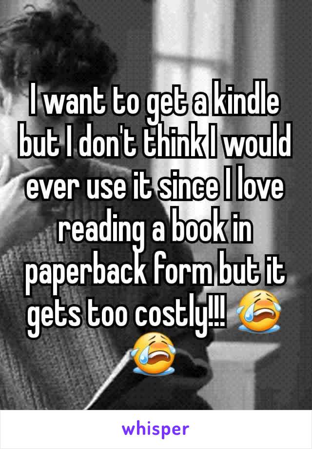 I want to get a kindle but I don't think I would ever use it since I love reading a book in paperback form but it gets too costly!!! 😭😭 