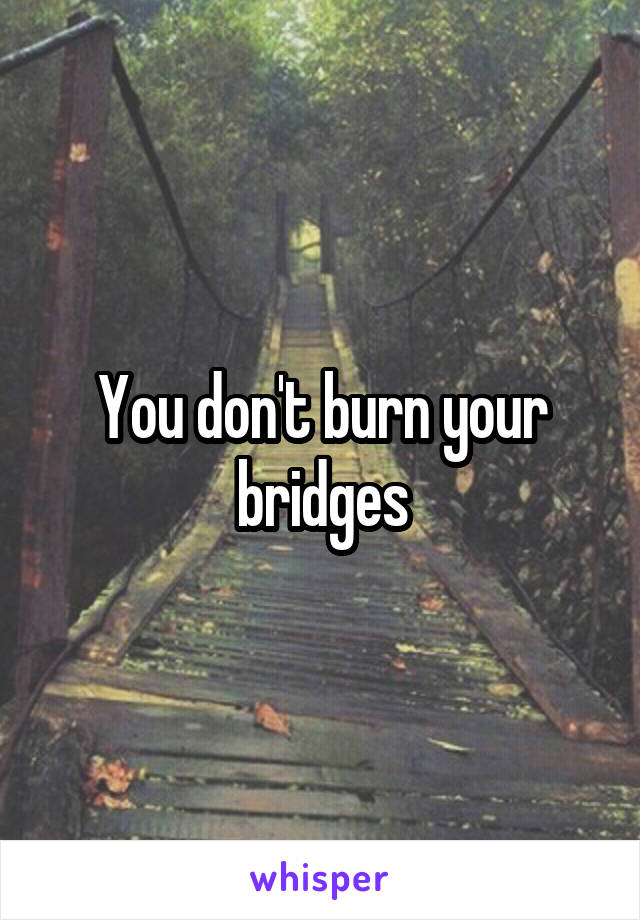 You don't burn your bridges
