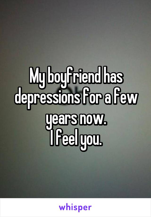 My boyfriend has depressions for a few years now.
I feel you.
