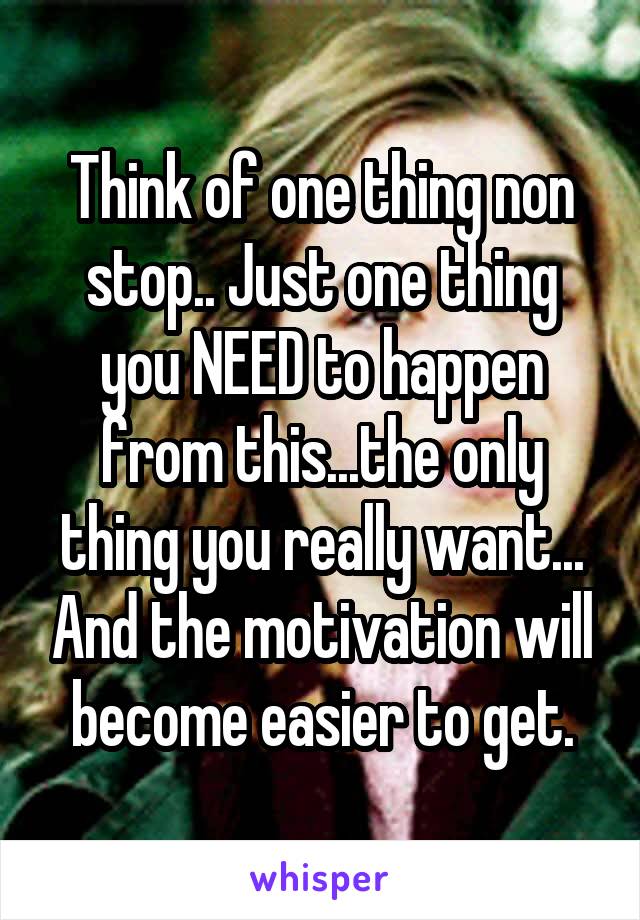 Think of one thing non stop.. Just one thing you NEED to happen from this...the only thing you really want... And the motivation will become easier to get.