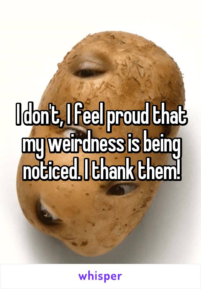 I don't, I feel proud that my weirdness is being noticed. I thank them!