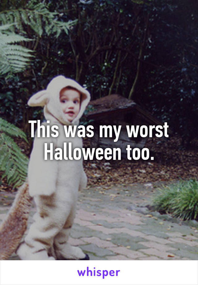 This was my worst Halloween too.