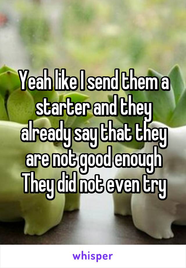 Yeah like I send them a starter and they already say that they are not good enough
They did not even try