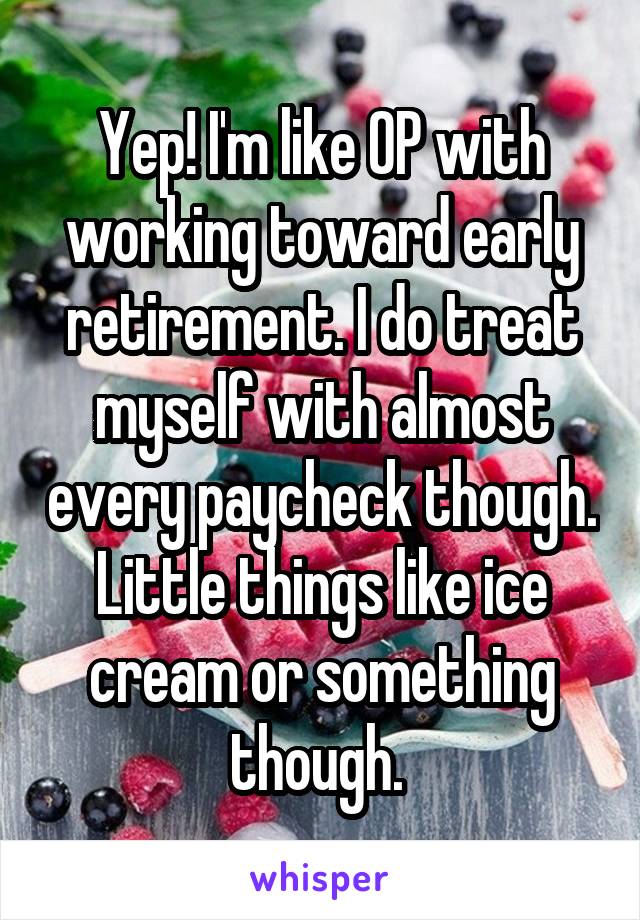 Yep! I'm like OP with working toward early retirement. I do treat myself with almost every paycheck though. Little things like ice cream or something though. 