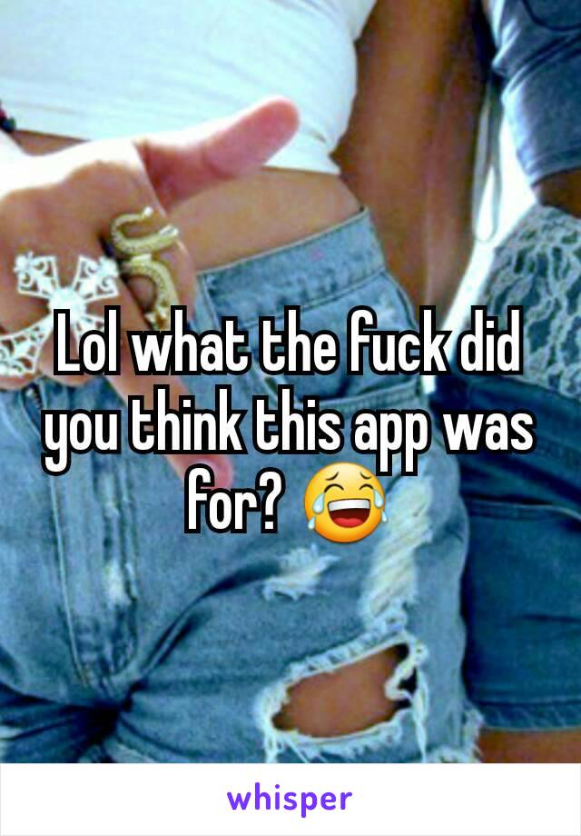Lol what the fuck did you think this app was for? 😂