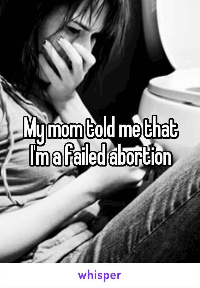 My mom told me that I'm a failed abortion
