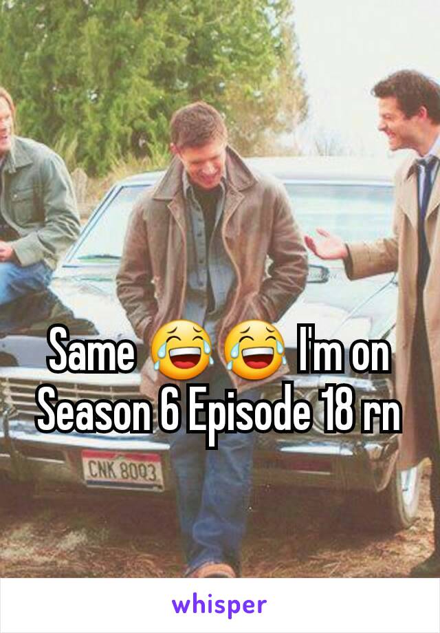 Same 😂😂 I'm on Season 6 Episode 18 rn