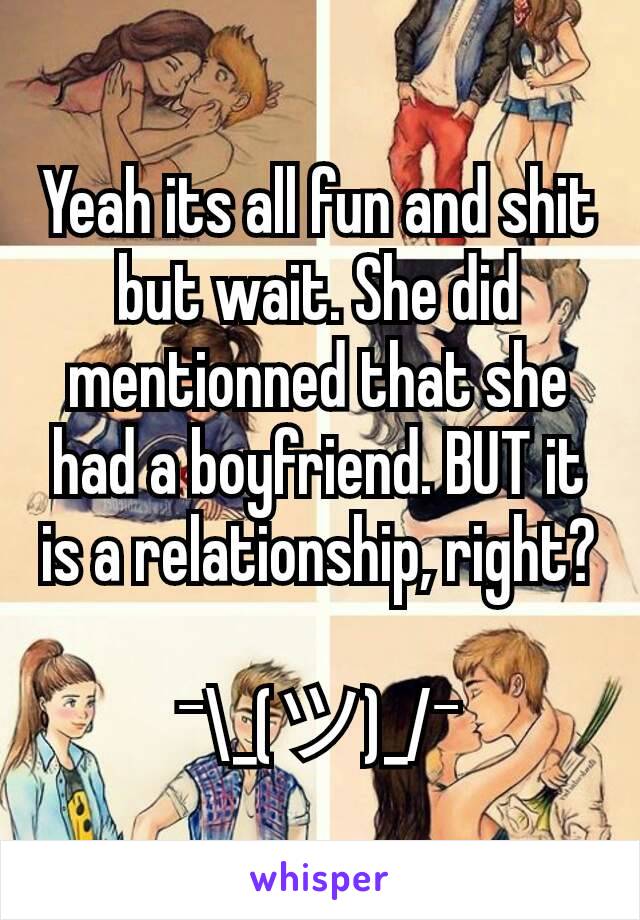 Yeah its all fun and shit but wait. She did mentionned that she had a boyfriend. BUT it is a relationship, right?

¯\_(ツ)_/¯
