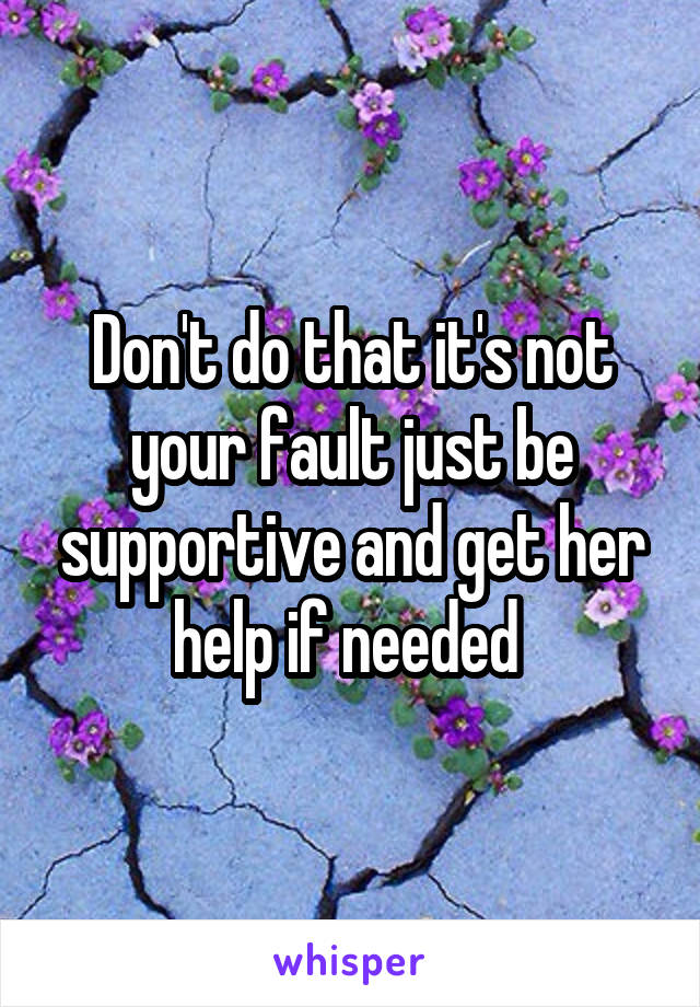 Don't do that it's not your fault just be supportive and get her help if needed 