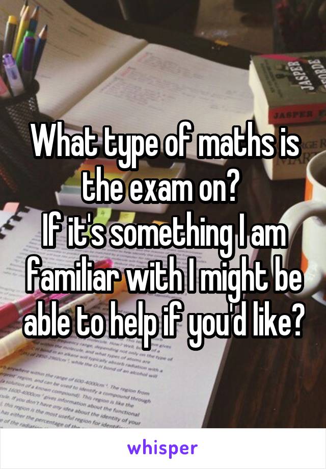 What type of maths is the exam on? 
If it's something I am familiar with I might be able to help if you'd like?