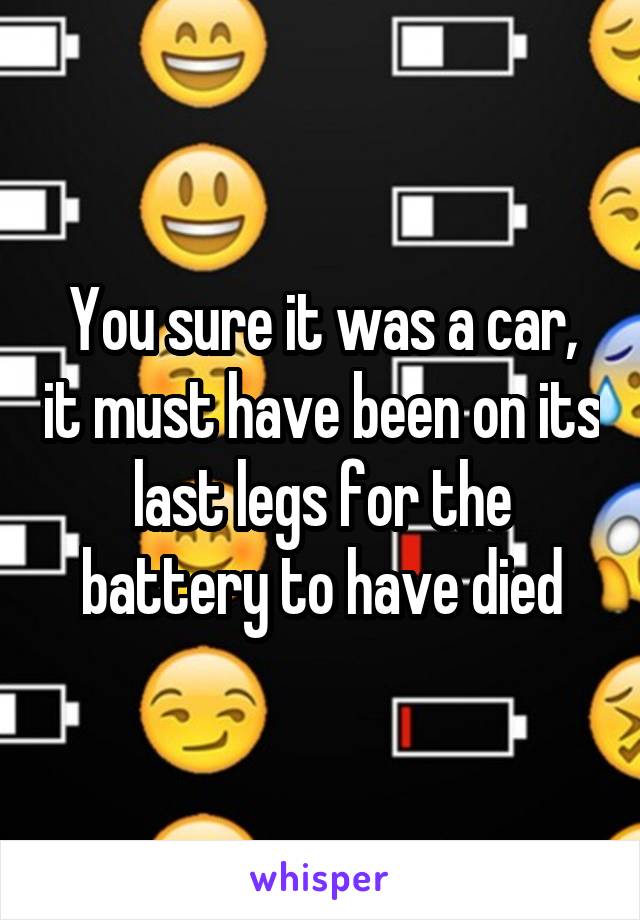 You sure it was a car, it must have been on its last legs for the battery to have died