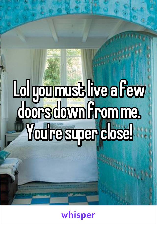 Lol you must live a few doors down from me. You're super close!