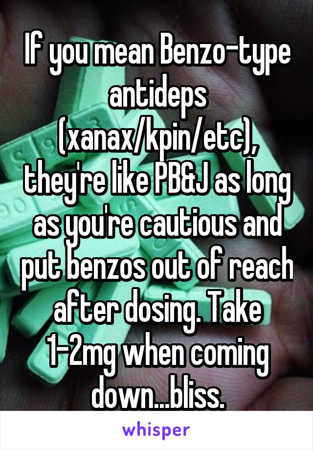 If you mean Benzo-type antideps (xanax/kpin/etc), they're like PB&J as long as you're cautious and put benzos out of reach after dosing. Take 1-2mg when coming down...bliss.