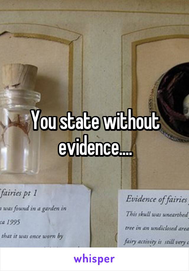 You state without evidence....