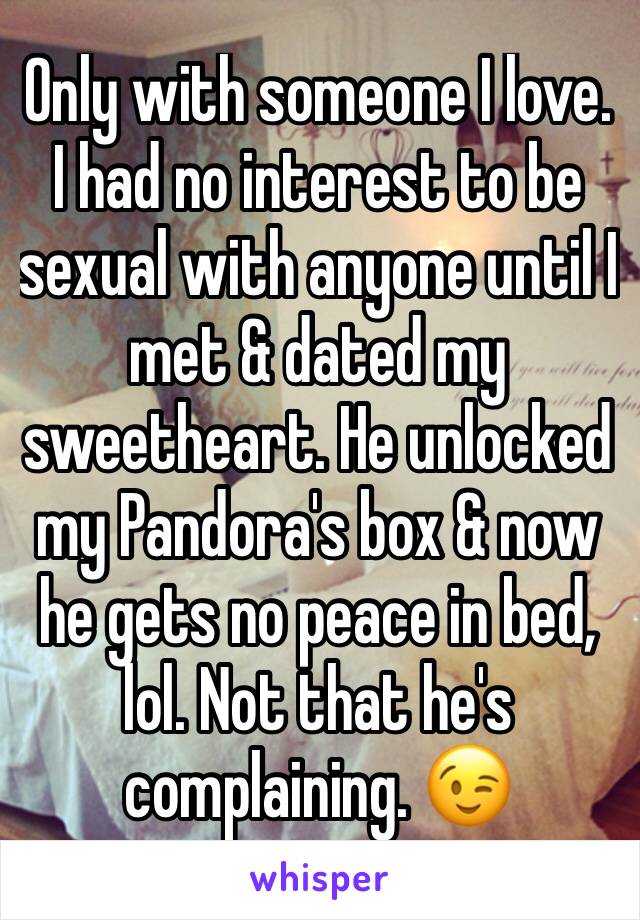 Only with someone I love. 
I had no interest to be sexual with anyone until I met & dated my sweetheart. He unlocked my Pandora's box & now he gets no peace in bed, lol. Not that he's complaining. 😉