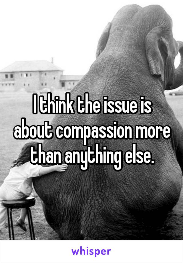 I think the issue is about compassion more than anything else.