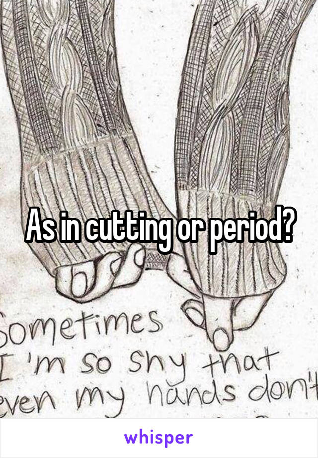 As in cutting or period?