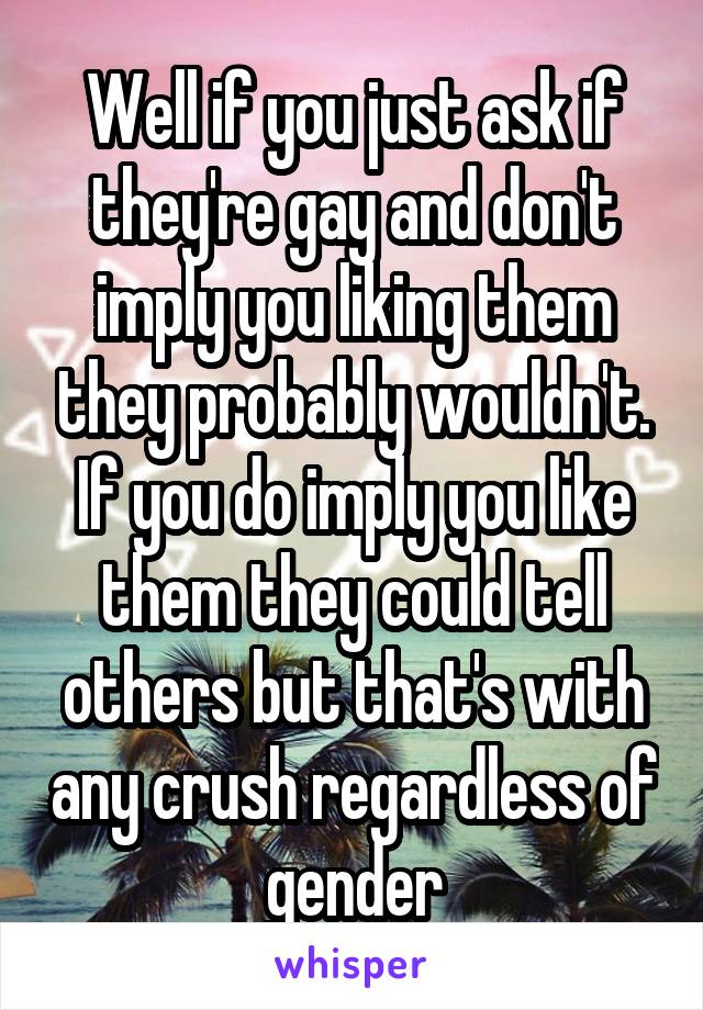 Well if you just ask if they're gay and don't imply you liking them they probably wouldn't. If you do imply you like them they could tell others but that's with any crush regardless of gender