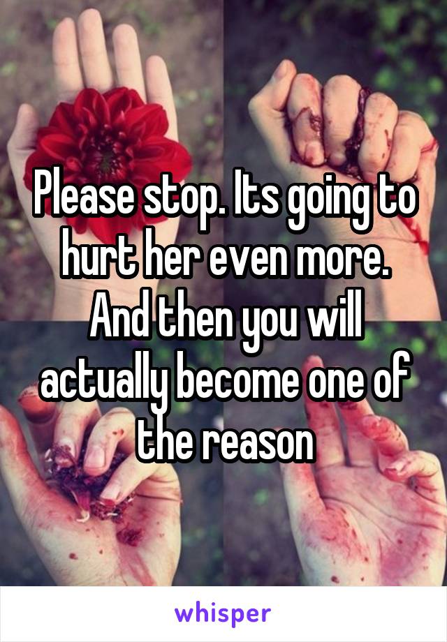 Please stop. Its going to hurt her even more. And then you will actually become one of the reason
