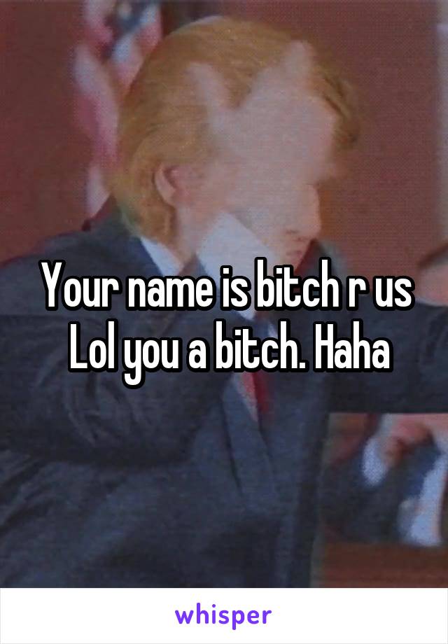 Your name is bitch r us
 Lol you a bitch. Haha