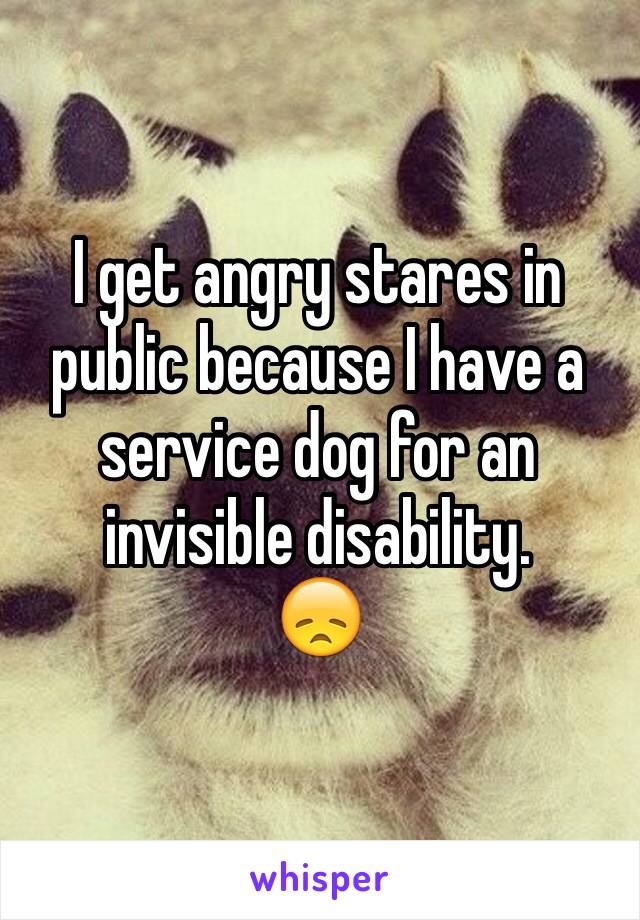 I get angry stares in public because I have a service dog for an invisible disability. 
😞