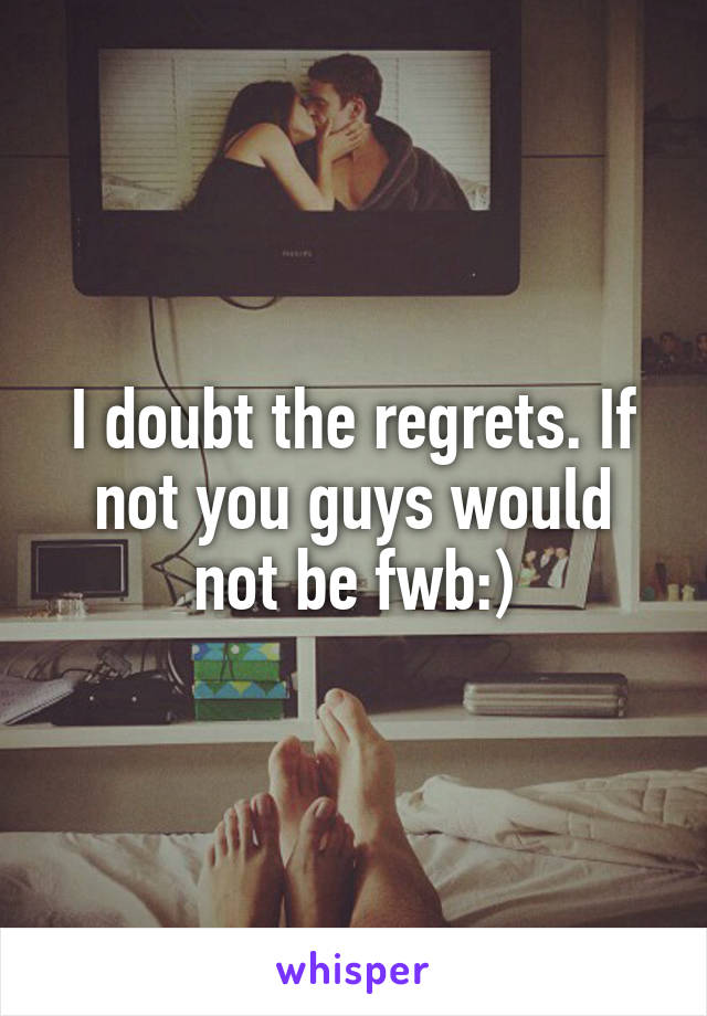I doubt the regrets. If not you guys would not be fwb:)