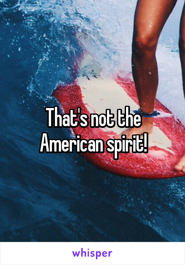 That's not the American spirit!