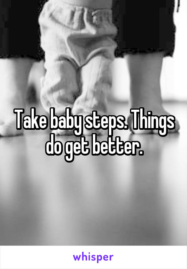 Take baby steps. Things do get better.