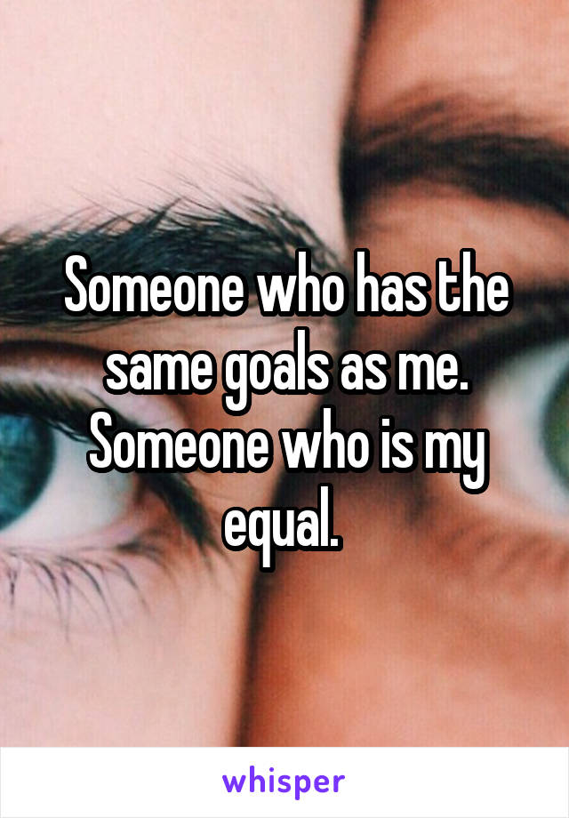 Someone who has the same goals as me. Someone who is my equal. 