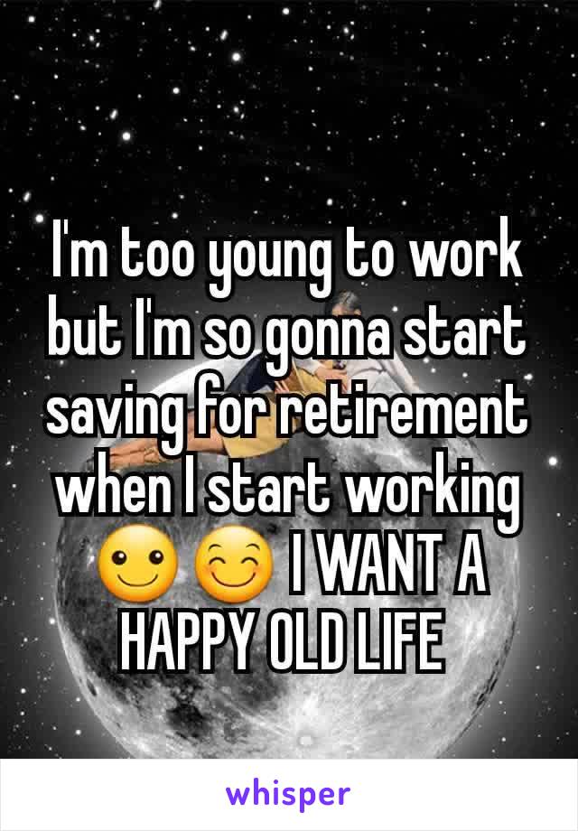 I'm too young to work but I'm so gonna start saving for retirement when I start working ☺😊 I WANT A HAPPY OLD LIFE 