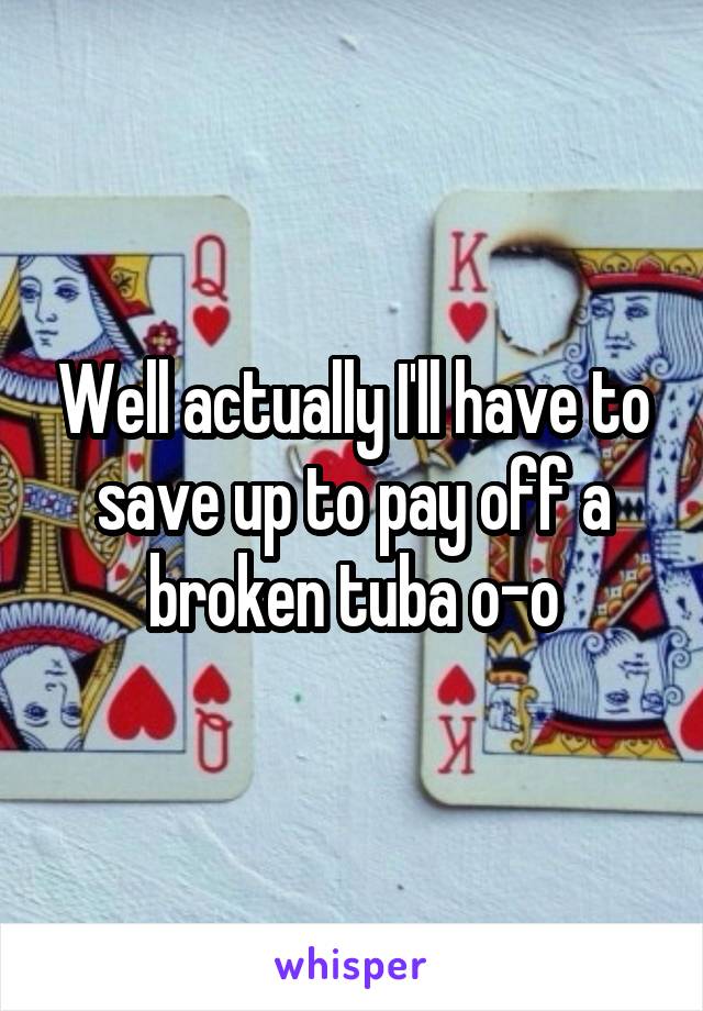 Well actually I'll have to save up to pay off a broken tuba o-o