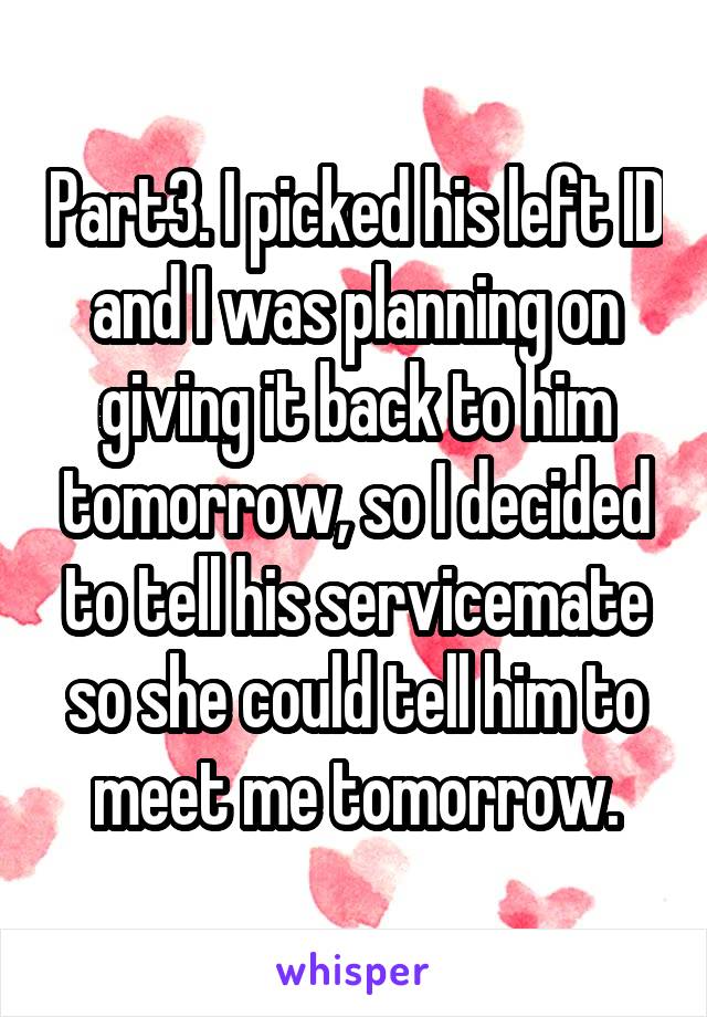 Part3. I picked his left ID and I was planning on giving it back to him tomorrow, so I decided to tell his servicemate so she could tell him to meet me tomorrow.