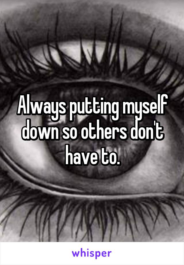 Always putting myself down so others don't have to.